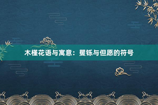 木槿花语与寓意:矍铄与但愿的符号