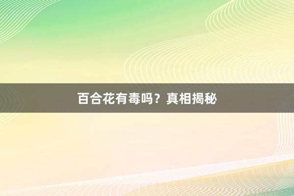 百合花有毒吗？真相揭秘