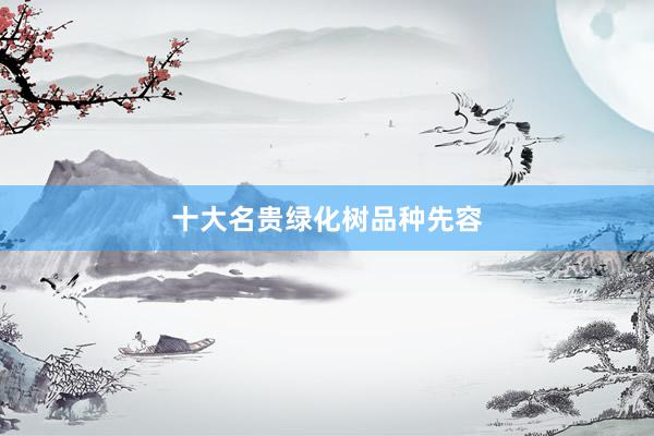 十大名贵绿化树品种先容